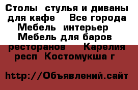 Столы, стулья и диваны для кафе. - Все города Мебель, интерьер » Мебель для баров, ресторанов   . Карелия респ.,Костомукша г.